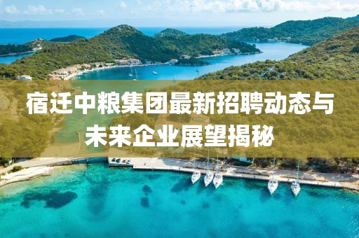 宿遷中糧集團最新招聘動態(tài)與未來企業(yè)展望揭秘