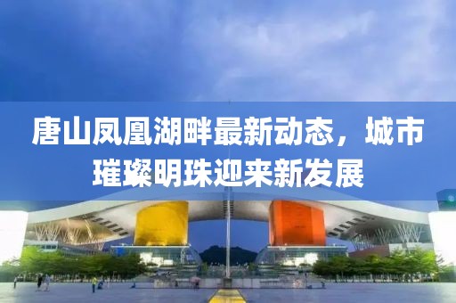 唐山鳳凰湖畔最新動態(tài)，城市璀璨明珠迎來新發(fā)展