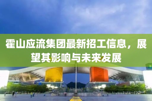 霍山應流集團最新招工信息，展望其影響與未來發(fā)展