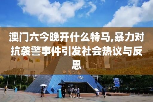 澳門六今晚開什么特馬,暴力對抗襲警事件引發(fā)社會熱議與反思
