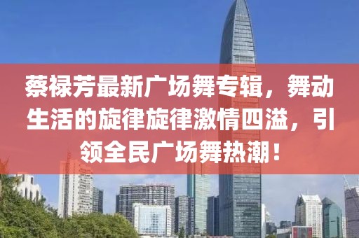 蔡祿芳最新廣場舞專輯，舞動生活的旋律旋律激情四溢，引領(lǐng)全民廣場舞熱潮！