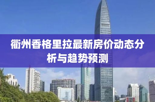 衢州香格里拉最新房價動態(tài)分析與趨勢預測