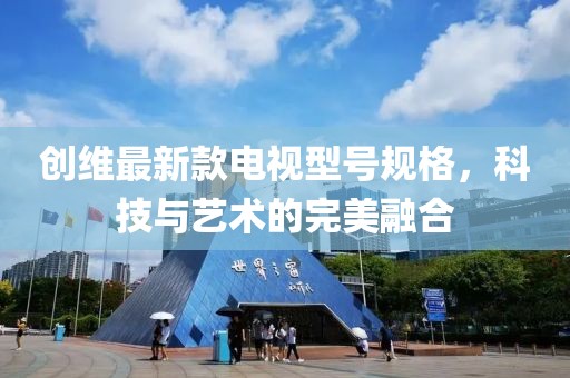 創(chuàng)維最新款電視型號規(guī)格，科技與藝術(shù)的完美融合