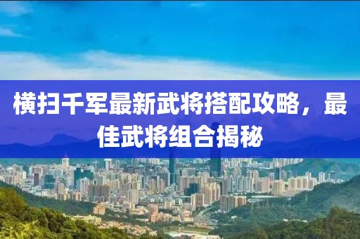 橫掃千軍最新武將搭配攻略，最佳武將組合揭秘