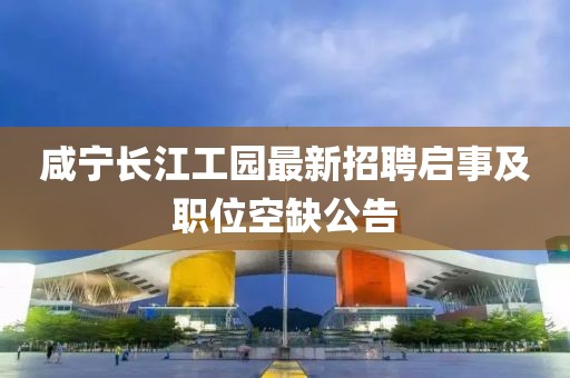 咸寧長(zhǎng)江工園最新招聘啟事及職位空缺公告