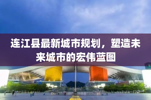 連江縣最新城市規(guī)劃，塑造未來城市的宏偉藍圖