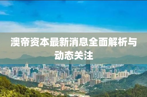 澳帝資本最新消息全面解析與動態(tài)關(guān)注