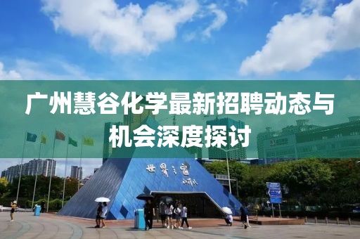 廣州慧谷化學(xué)最新招聘動態(tài)與機會深度探討