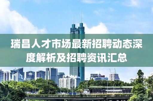 瑞昌人才市場(chǎng)最新招聘動(dòng)態(tài)深度解析及招聘資訊匯總