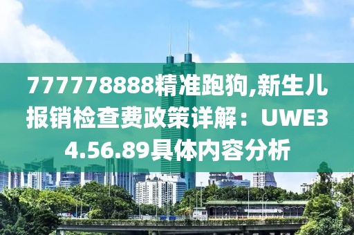 777778888精準(zhǔn)跑狗,新生兒報(bào)銷檢查費(fèi)政策詳解：UWE34.56.89具體內(nèi)容分析