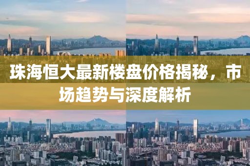 珠海恒大最新樓盤價格揭秘，市場趨勢與深度解析