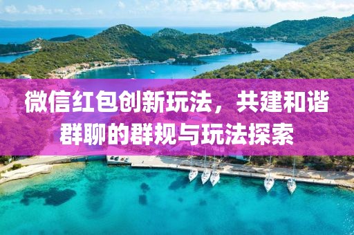 微信紅包創(chuàng)新玩法，共建和諧群聊的群規(guī)與玩法探索