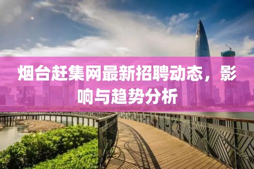 煙臺趕集網(wǎng)最新招聘動態(tài)，影響與趨勢分析