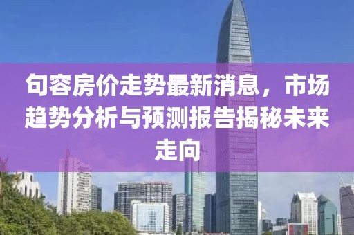 句容房?jī)r(jià)走勢(shì)最新消息，市場(chǎng)趨勢(shì)分析與預(yù)測(cè)報(bào)告揭秘未來(lái)走向