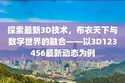 探索最新3D技術(shù)，布衣天下與數(shù)字世界的融合——以3D123456最新動態(tài)為例