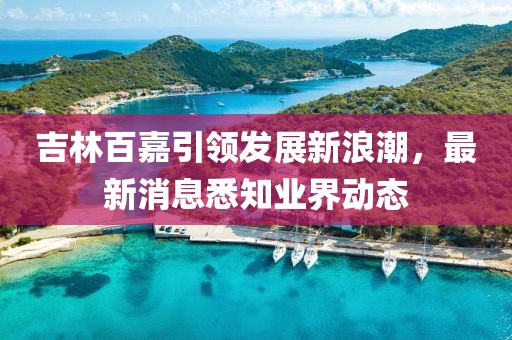 吉林百嘉引領(lǐng)發(fā)展新浪潮，最新消息悉知業(yè)界動態(tài)