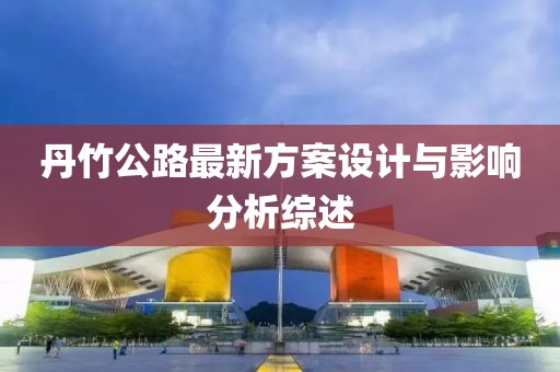 丹竹公路最新方案設(shè)計(jì)與影響分析綜述