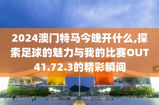 2024澳門特馬今晚開什么,探索足球的魅力與我的比賽OUT41.72.3的精彩瞬間