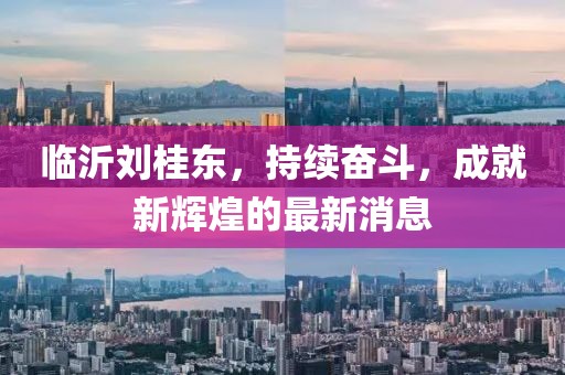 臨沂劉桂東，持續(xù)奮斗，成就新輝煌的最新消息
