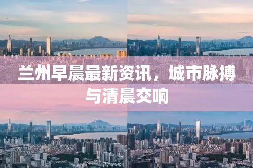蘭州早晨最新資訊，城市脈搏與清晨交響