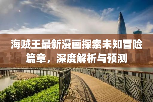 海賊王最新漫畫探索未知冒險(xiǎn)篇章，深度解析與預(yù)測(cè)