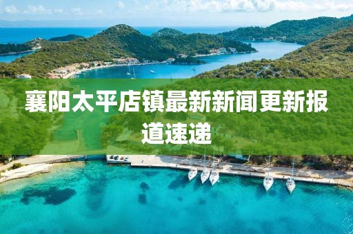 襄陽(yáng)太平店鎮(zhèn)最新新聞更新報(bào)道速遞
