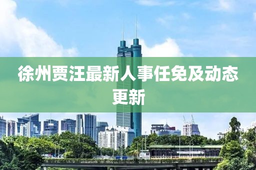 徐州賈汪最新人事任免及動(dòng)態(tài)更新