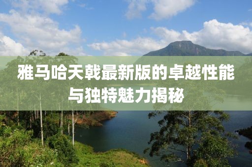 雅馬哈天戟最新版的卓越性能與獨(dú)特魅力揭秘