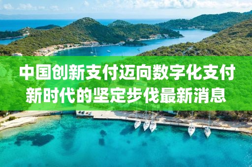 中國(guó)創(chuàng)新支付邁向數(shù)字化支付新時(shí)代的堅(jiān)定步伐最新消息