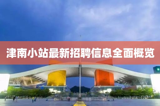 津南小站最新招聘信息全面概覽