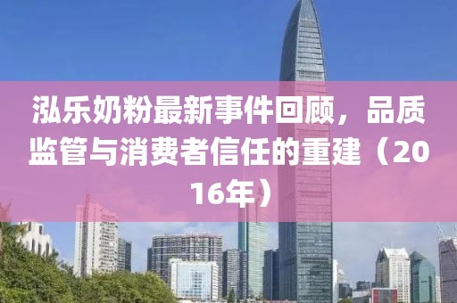 泓樂奶粉最新事件回顧，品質(zhì)監(jiān)管與消費(fèi)者信任的重建（2016年）