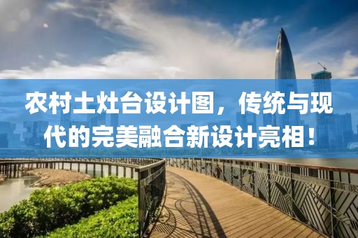 農(nóng)村土灶臺(tái)設(shè)計(jì)圖，傳統(tǒng)與現(xiàn)代的完美融合新設(shè)計(jì)亮相！