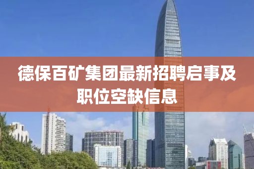 德保百礦集團(tuán)最新招聘啟事及職位空缺信息