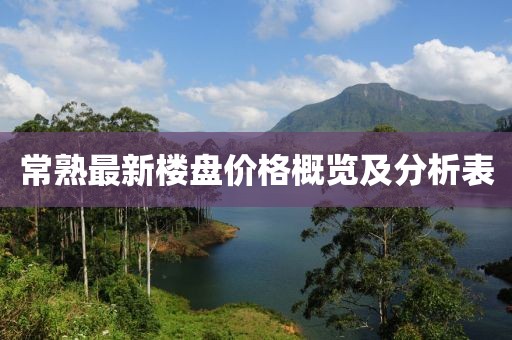 常熟最新樓盤價格概覽及分析表