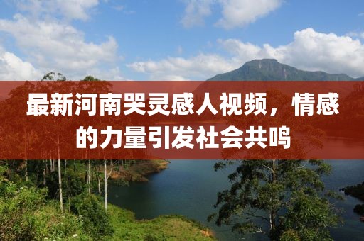 最新河南哭靈感人視頻，情感的力量引發(fā)社會共鳴
