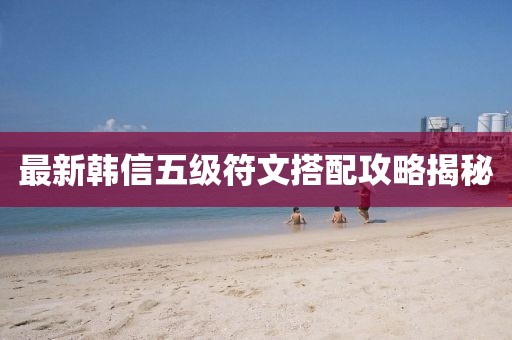 最新韓信五級符文搭配攻略揭秘