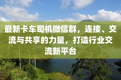 最新卡車司機(jī)微信群，連接、交流與共享的力量，打造行業(yè)交流新平臺(tái)