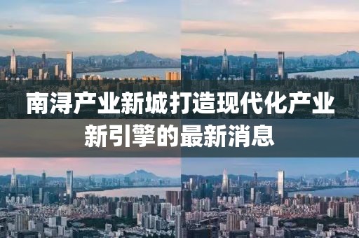 南潯產(chǎn)業(yè)新城打造現(xiàn)代化產(chǎn)業(yè)新引擎的最新消息