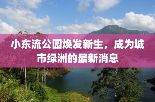 小東流公園煥發(fā)新生，成為城市綠洲的最新消息