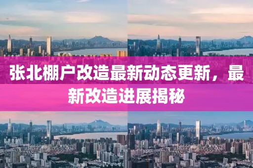 張北棚戶改造最新動態(tài)更新，最新改造進(jìn)展揭秘