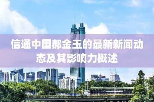 信通中國郝金玉的最新新聞動態(tài)及其影響力概述