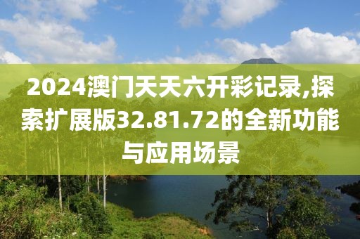 2024澳門天天六開彩記錄,探索擴展版32.81.72的全新功能與應用場景