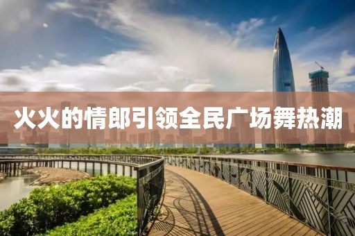 火火的情郎引領(lǐng)全民廣場舞熱潮