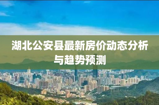 湖北公安縣最新房價動態(tài)分析與趨勢預(yù)測
