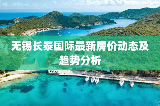 無錫長泰國際最新房價動態(tài)及趨勢分析