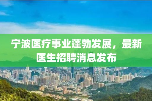 寧波醫(yī)療事業(yè)蓬勃發(fā)展，最新醫(yī)生招聘消息發(fā)布