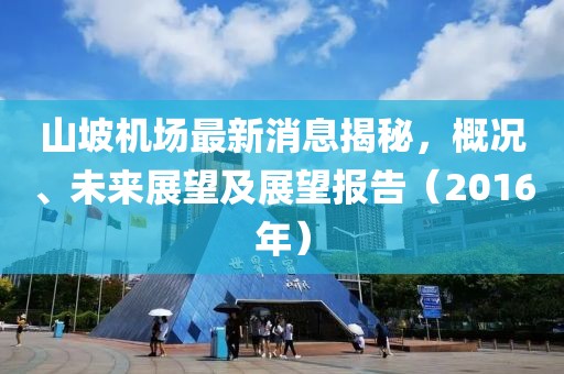 山坡機(jī)場(chǎng)最新消息揭秘，概況、未來展望及展望報(bào)告（2016年）