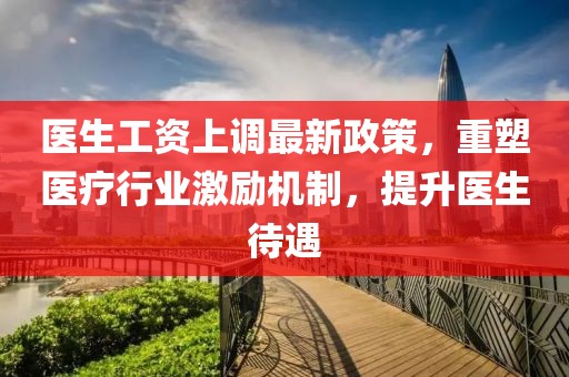 醫(yī)生工資上調最新政策，重塑醫(yī)療行業(yè)激勵機制，提升醫(yī)生待遇
