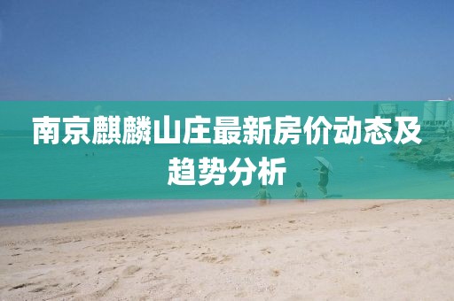 南京麒麟山莊最新房價動態(tài)及趨勢分析