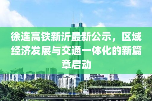 徐連高鐵新沂最新公示，區(qū)域經(jīng)濟(jì)發(fā)展與交通一體化的新篇章啟動(dòng)
